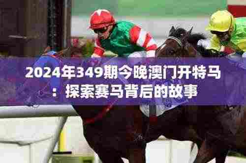 2024年349期今晚澳门开特马:探索赛马背后的故事