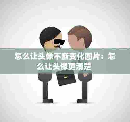 怎么让头像不断变化图片：怎么让头像更清楚 