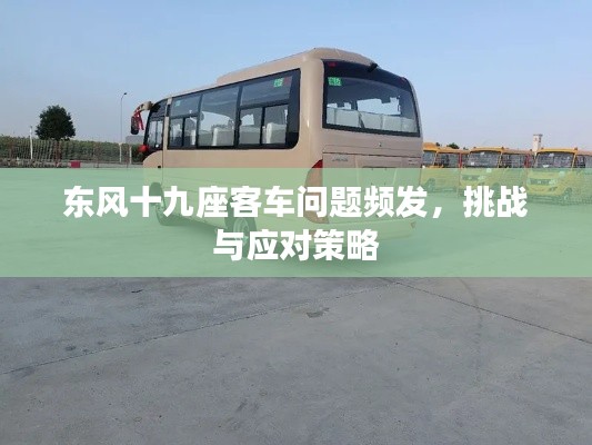 东风十九座客车问题频发,挑战与应对策略
