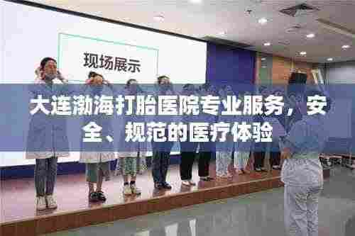 大连渤海打胎医院专业服务,安全、规范的医疗体验