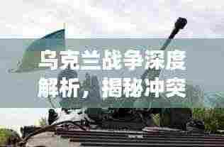 乌克兰战争深度解析，揭秘冲突背后的真相