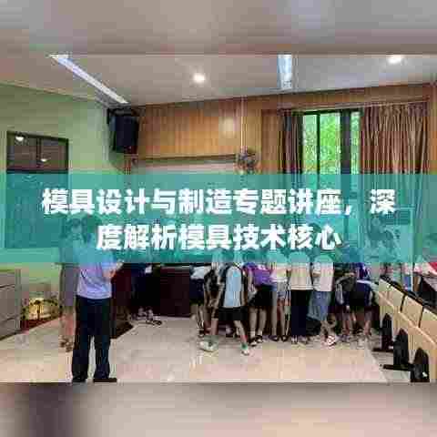 模具设计与制造专题讲座，深度解析模具技术核心