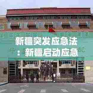 新疆突发应急法:新疆启动应急响应