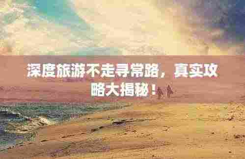 深度旅游不走寻常路,真实攻略大揭秘!