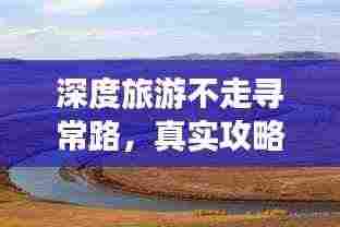 深度旅游不走寻常路,真实攻略大揭秘!