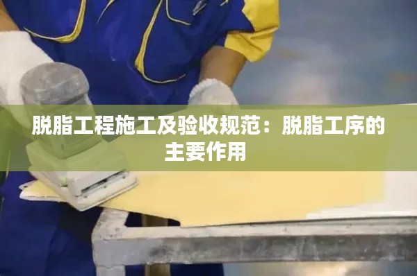 脱脂工程施工及验收规范:脱脂工序的主要作用