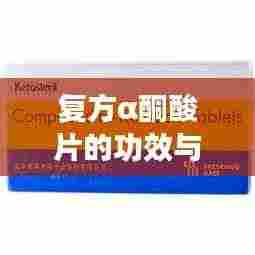 复方α酮酸片的功效与用途,百度权威解读
