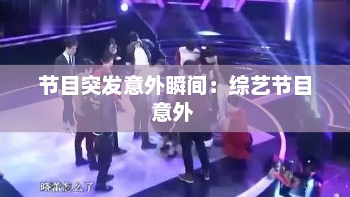 节目突发意外瞬间:综艺节目意外