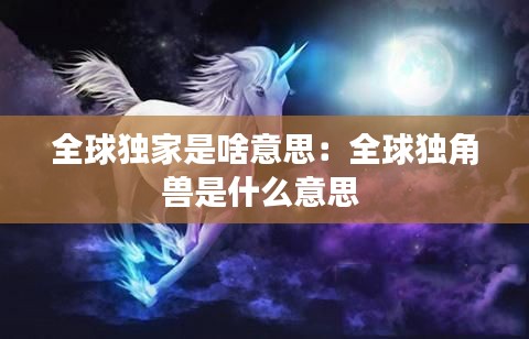 全球独家是啥意思:全球独角兽是什么意思