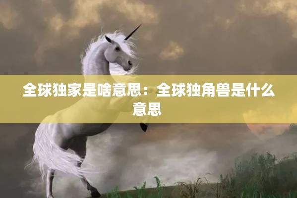 全球独家是啥意思:全球独角兽是什么意思