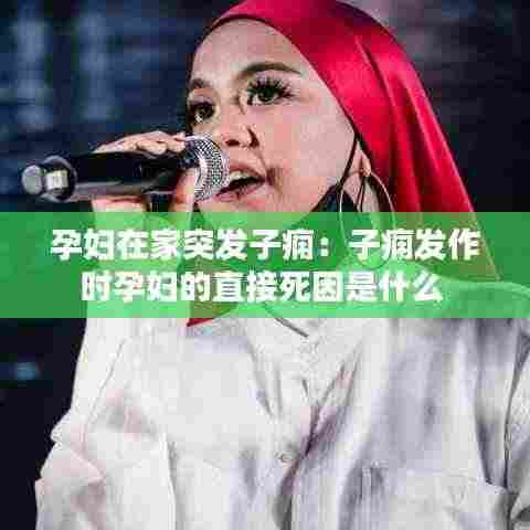 孕妇在家突发子痫：子痫发作时孕妇的直接死因是什么 
