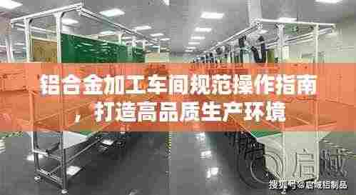 铝合金加工车间规范操作指南,打造高品质生产环境