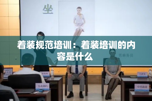着装规范培训:着装培训的内容是什么