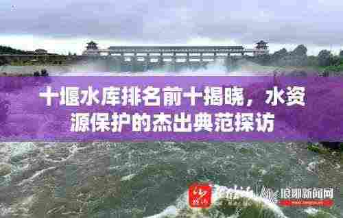 十堰水库排名前十揭晓，水资源保护的杰出典范探访