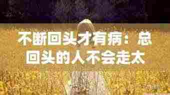 不断回头才有病：总回头的人不会走太远 