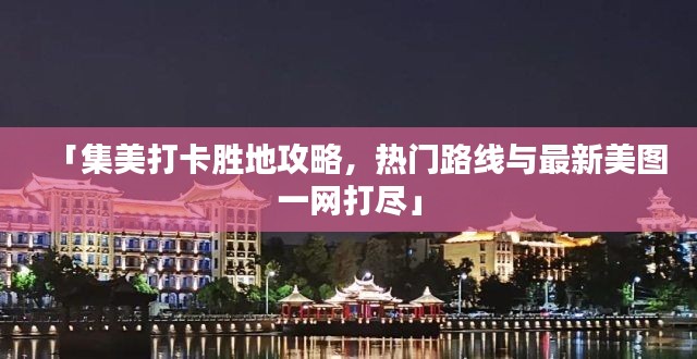 「集美打卡胜地攻略,热门路线与最新美图一网打尽」