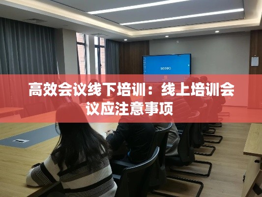 高效会议线下培训:线上培训会议应注意事项
