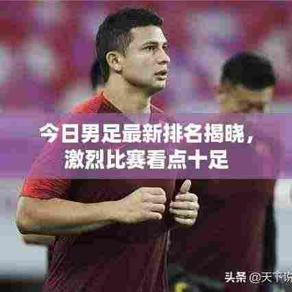 今日男足最新排名揭晓,激烈比赛看点十足