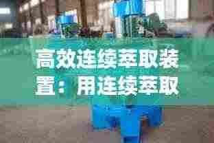 高效连续萃取装置：用连续萃取法萃取有机物有何优势 