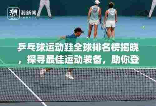 乒乓球运动鞋全球排名榜揭晓，探寻最佳运动装备，助你登顶赛场之巅！