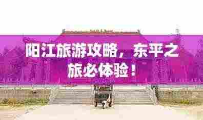 阳江旅游攻略,东平之旅必体验!