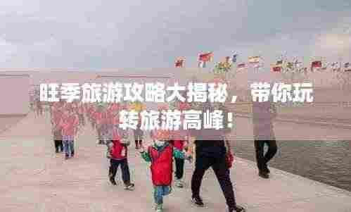 旺季旅游攻略大揭秘,带你玩转旅游高峰!