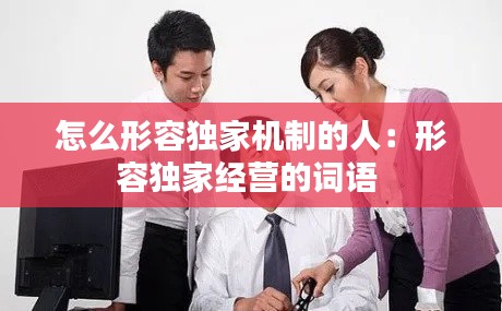 怎么形容独家机制的人:形容独家经营的词语