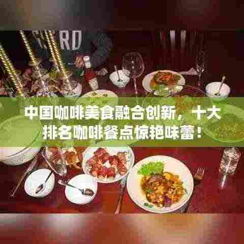 中国咖啡美食融合创新，十大排名咖啡餐点惊艳味蕾！