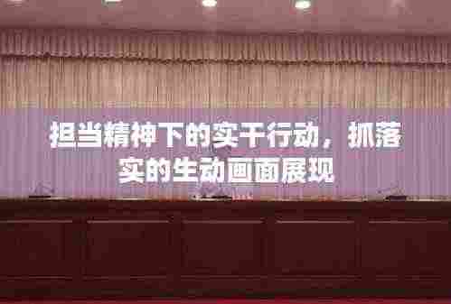 担当精神下的实干行动，抓落实的生动画面展现