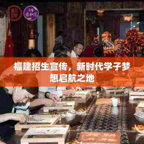 福建招生宣传,新时代学子梦想启航之地