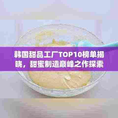 韩国甜品工厂TOP10榜单揭晓,甜蜜制造巅峰之作探索
