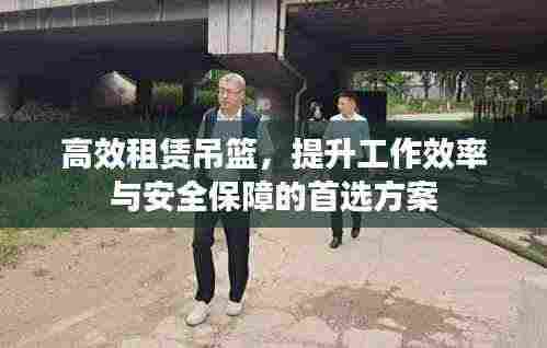 高效租赁吊篮，提升工作效率与安全保障的首选方案