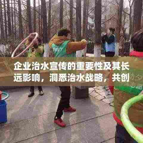 企业治水宣传的重要性及其长远影响,洞悉治水战略,共创绿色未来