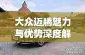 大众迈腾魅力与优势深度解析专题报道
