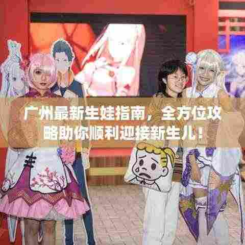 广州最新生娃指南,全方位攻略助你顺利迎接新生儿!