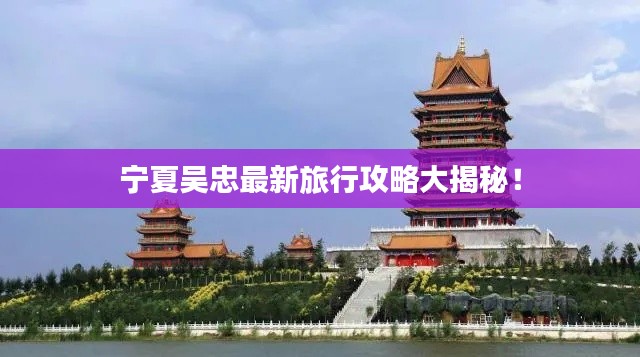 宁夏吴忠最新旅行攻略大揭秘!