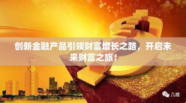 创新金融产品引领财富增长之路,开启未来财富之旅!