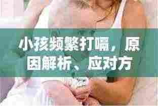 小孩频繁打嗝,原因解析、应对方法与关爱重要性