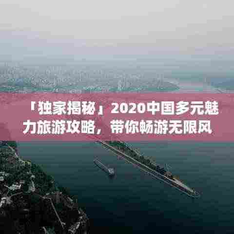 「独家揭秘」2020中国多元魅力旅游攻略，带你畅游无限风光！