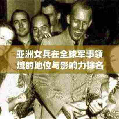 亚洲女兵在全球军事领域的地位与影响力排名揭秘