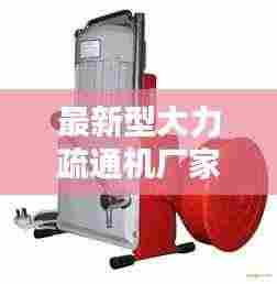 最新型大力疏通机厂家领跑疏通技术革新风潮