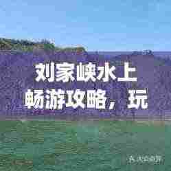 刘家峡水上畅游攻略,玩转魅力水域,尽享休闲时光!