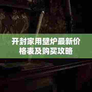 开封家用壁炉最新价格表及购买攻略