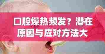 口腔燥热频发？潜在原因与应对方法大解析