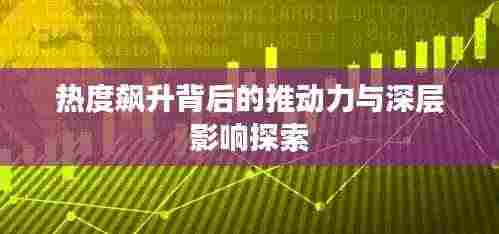 热度飙升背后的推动力与深层影响探索