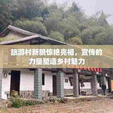 旅游村新貌惊艳亮相,宣传的力量塑造乡村魅力