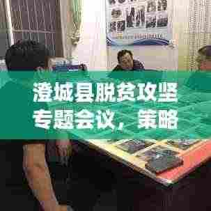 澄城县脱贫攻坚专题会议，策略部署与行动指南