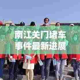 南江关门堵车事件最新进展,现场情况与应对举措曝光