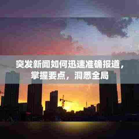 突发新闻如何迅速准确报道，掌握要点，洞悉全局