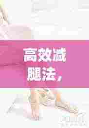 高效减腿法,塑造完美腿部曲线,让你拥有迷人双腿!